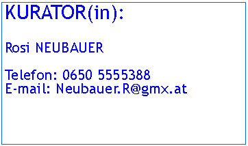Textfeld: KURATOR(in):Rosi NEUBAUERTelefon: 0650 5555388E-mail: Neubauer.R@gmx.at